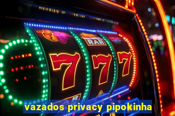 vazados privacy pipokinha